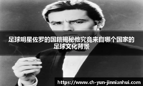 足球明星佐罗的国籍揭秘他究竟来自哪个国家的足球文化背景