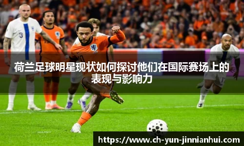 荷兰足球明星现状如何探讨他们在国际赛场上的表现与影响力