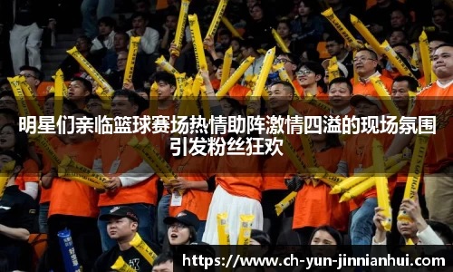 明星们亲临篮球赛场热情助阵激情四溢的现场氛围引发粉丝狂欢